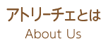 About Us アトリーチェとは